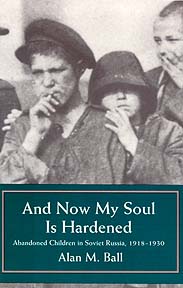 And Now My Soul Is Hardened: Abandoned Children in Soviet Russia, 1918-1930 Alan M. Ball